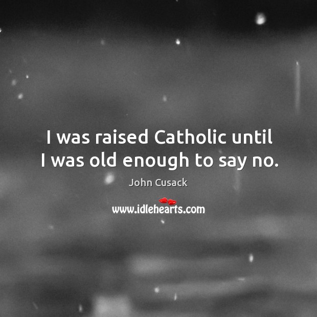 I was raised catholic until I was old enough to say no. John Cusack Picture Quote