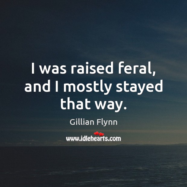 I was raised feral, and I mostly stayed that way. Gillian Flynn Picture Quote