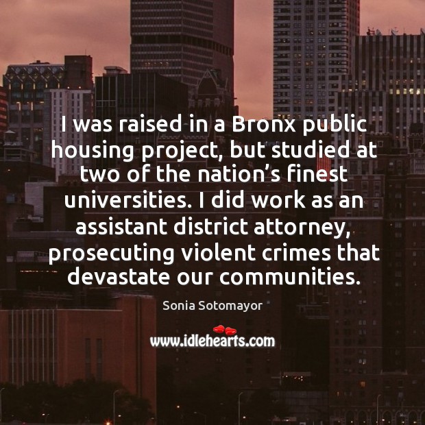I was raised in a bronx public housing project, but studied at two of the nation’s finest universities. Sonia Sotomayor Picture Quote