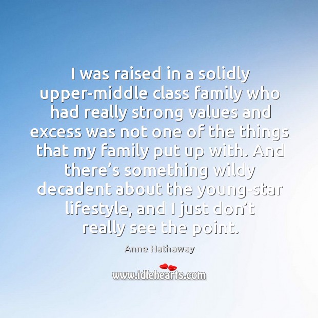 I was raised in a solidly upper-middle class family who had really strong values and excess was Anne Hathaway Picture Quote