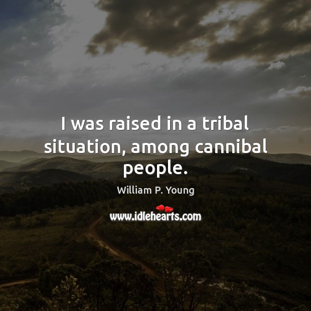 I was raised in a tribal situation, among cannibal people. Image
