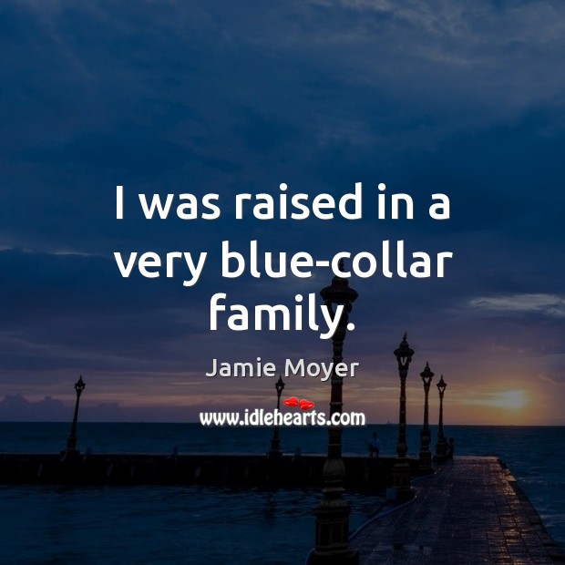 I was raised in a very blue-collar family. Image