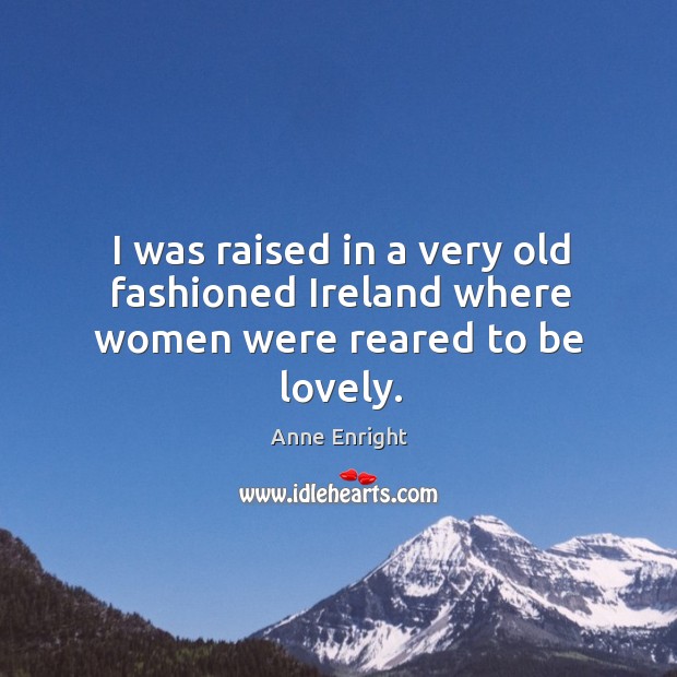 I was raised in a very old fashioned Ireland where women were reared to be lovely. Anne Enright Picture Quote