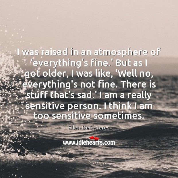 I was raised in an atmosphere of ‘everything’s fine.’ But as Ellen DeGeneres Picture Quote