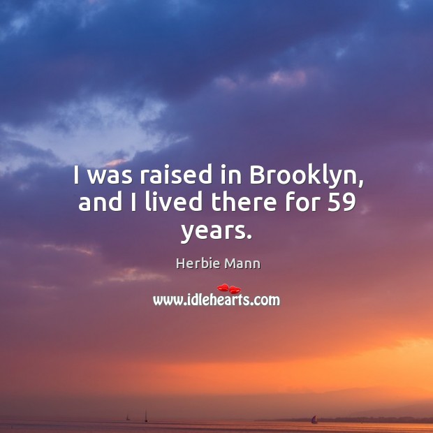 I was raised in brooklyn, and I lived there for 59 years. Herbie Mann Picture Quote