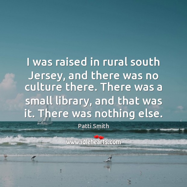 I was raised in rural south Jersey, and there was no culture Patti Smith Picture Quote