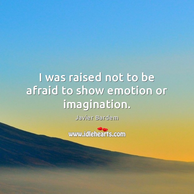 I was raised not to be afraid to show emotion or imagination. Image