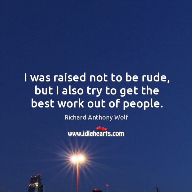 I was raised not to be rude, but I also try to get the best work out of people. Richard Anthony Wolf Picture Quote