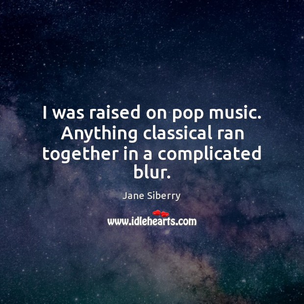 I was raised on pop music. Anything classical ran together in a complicated blur. Jane Siberry Picture Quote