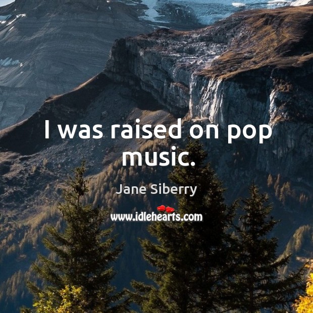 I was raised on pop music. Jane Siberry Picture Quote