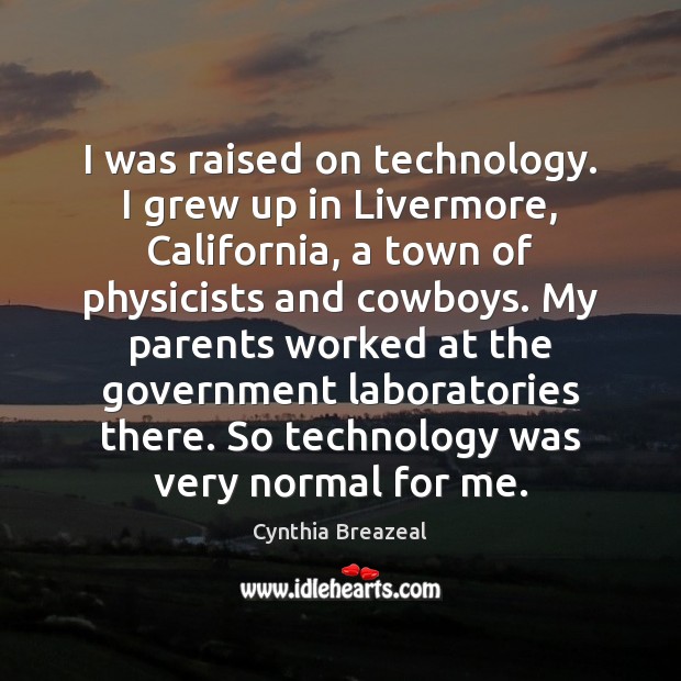 I was raised on technology. I grew up in Livermore, California, a Cynthia Breazeal Picture Quote