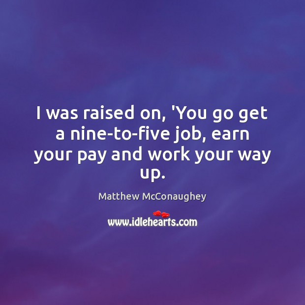 I was raised on, ‘You go get a nine-to-five job, earn your pay and work your way up. Matthew McConaughey Picture Quote