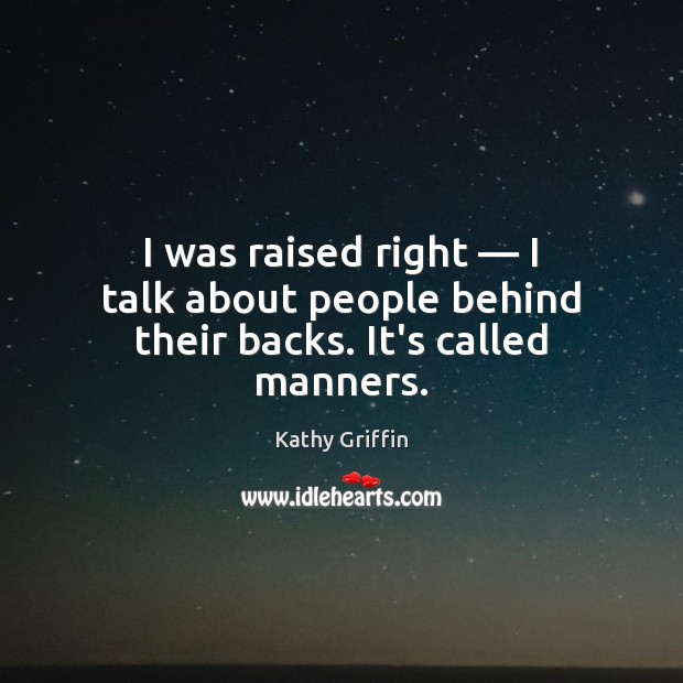 I was raised right — I talk about people behind their backs. It’s called manners. Kathy Griffin Picture Quote