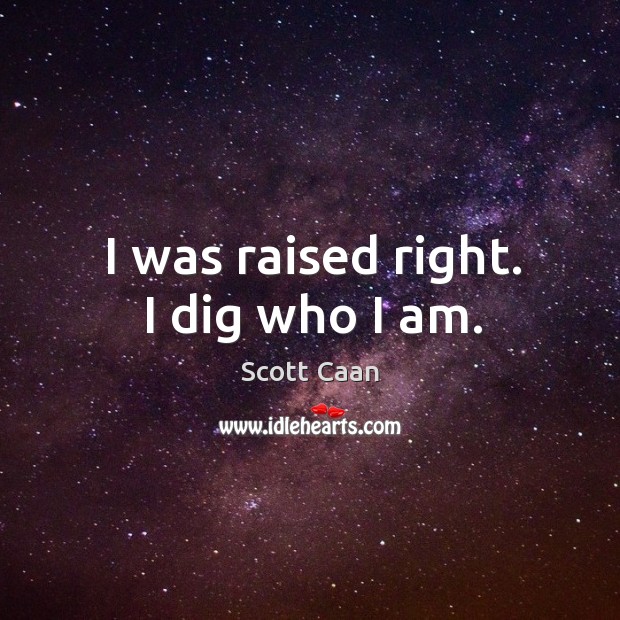 I was raised right. I dig who I am. Image