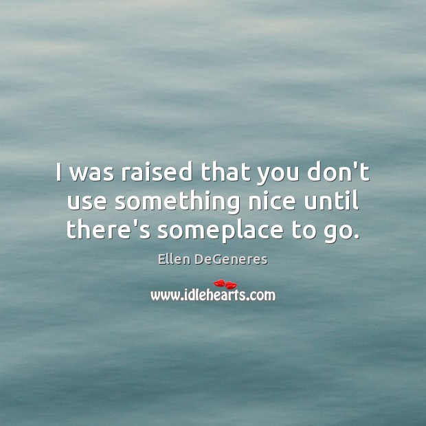I was raised that you don’t use something nice until there’s someplace to go. Ellen DeGeneres Picture Quote