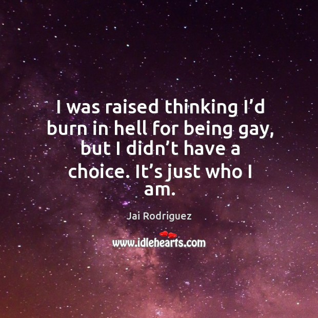 I was raised thinking I’d burn in hell for being gay, but I didn’t have a choice. It’s just who I am. Jai Rodriguez Picture Quote