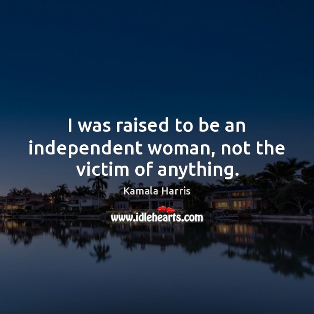 I was raised to be an independent woman, not the victim of anything. Kamala Harris Picture Quote