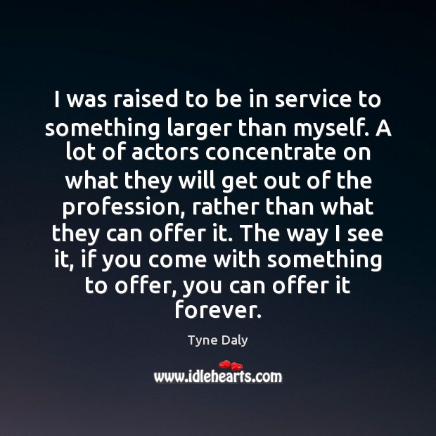 I was raised to be in service to something larger than myself. Tyne Daly Picture Quote
