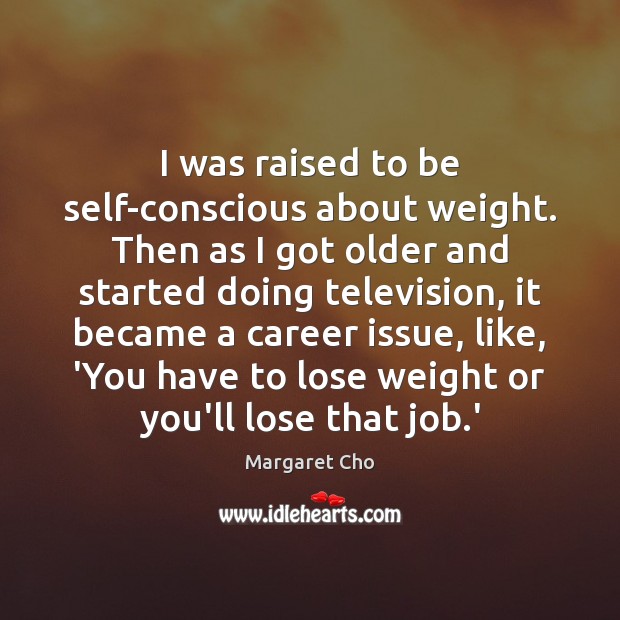 I was raised to be self-conscious about weight. Then as I got Margaret Cho Picture Quote