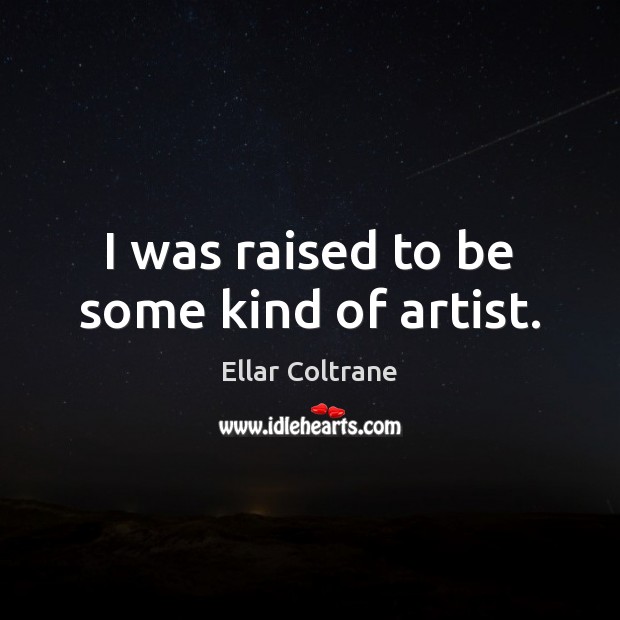 I was raised to be some kind of artist. Ellar Coltrane Picture Quote