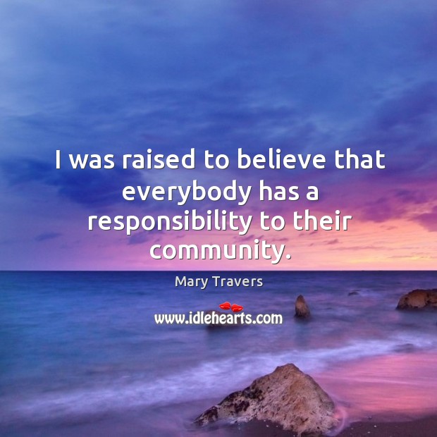 I was raised to believe that everybody has a responsibility to their community. Mary Travers Picture Quote
