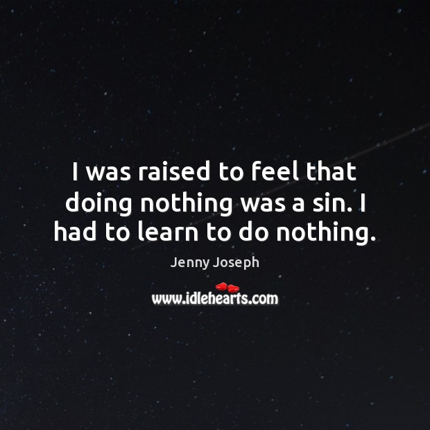 I was raised to feel that doing nothing was a sin. I had to learn to do nothing. Jenny Joseph Picture Quote