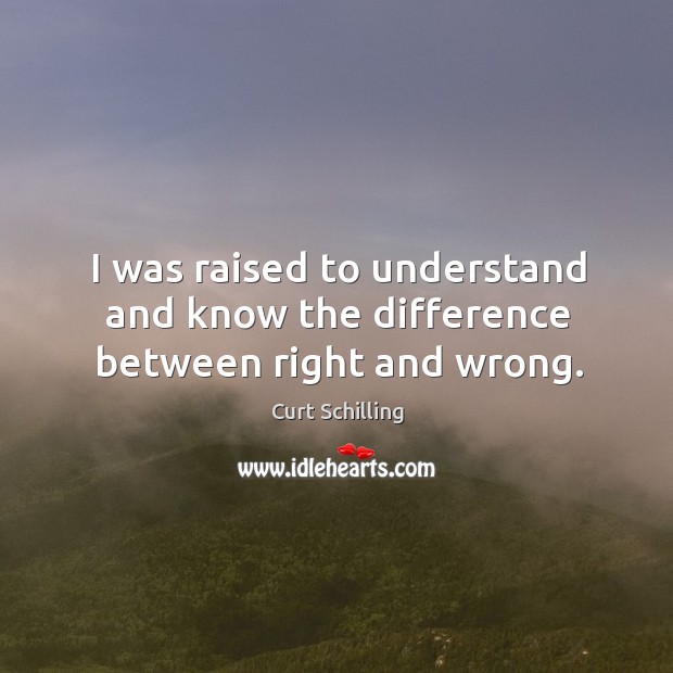 I was raised to understand and know the difference between right and wrong. Curt Schilling Picture Quote