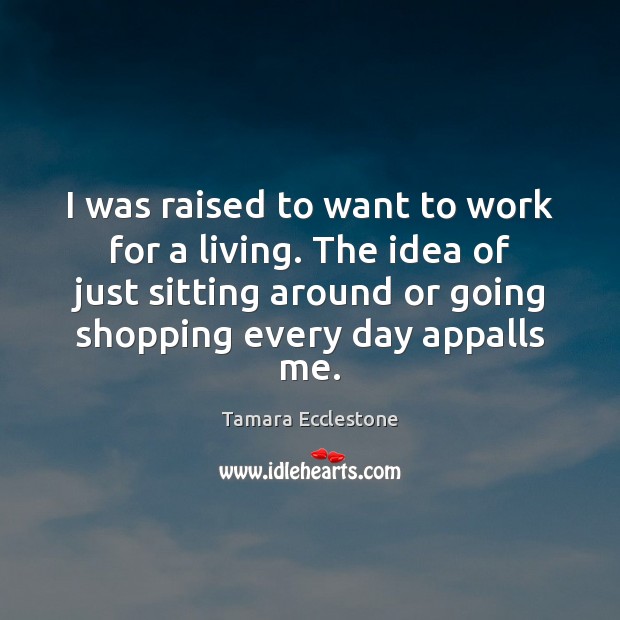 I was raised to want to work for a living. The idea Tamara Ecclestone Picture Quote