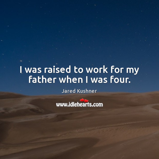 I was raised to work for my father when I was four. Jared Kushner Picture Quote