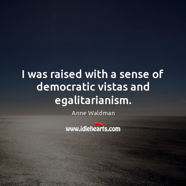I was raised with a sense of democratic vistas and egalitarianism. Anne Waldman Picture Quote