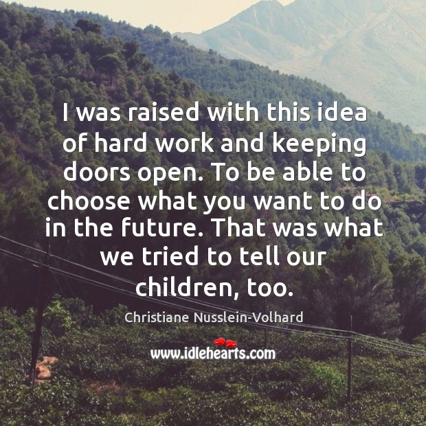 I was raised with this idea of hard work and keeping doors Christiane Nusslein-Volhard Picture Quote
