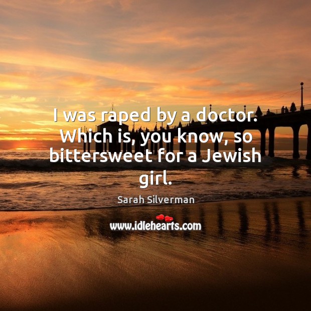 I was raped by a doctor. Which is, you know, so bittersweet for a Jewish girl. Sarah Silverman Picture Quote