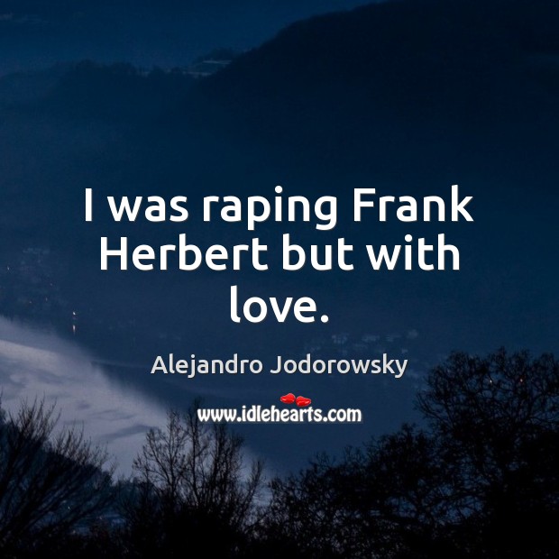 I was raping Frank Herbert but with love. Alejandro Jodorowsky Picture Quote