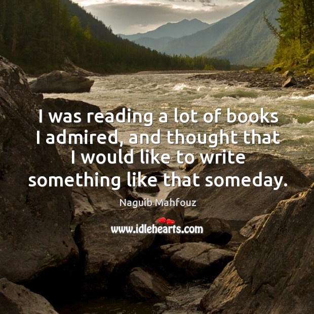 I was reading a lot of books I admired, and thought that I would like to write something like that someday. Naguib Mahfouz Picture Quote