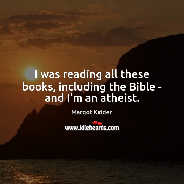 I was reading all these books, including the Bible – and I’m an atheist. Margot Kidder Picture Quote