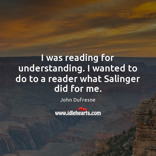 I was reading for understanding. I wanted to do to a reader what Salinger did for me. John Dufresne Picture Quote