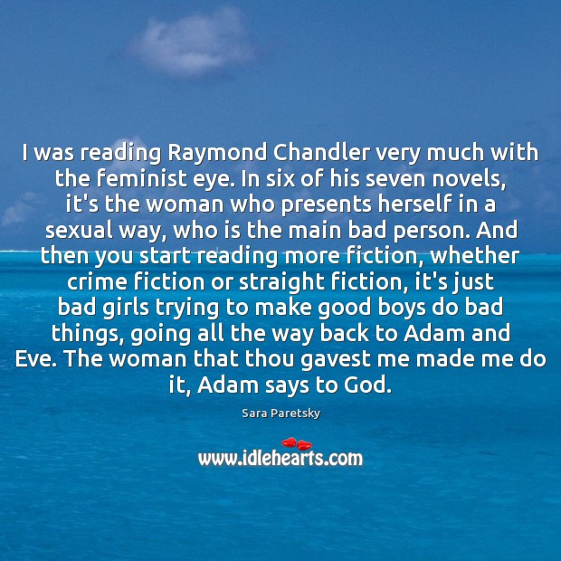 I was reading Raymond Chandler very much with the feminist eye. In Sara Paretsky Picture Quote