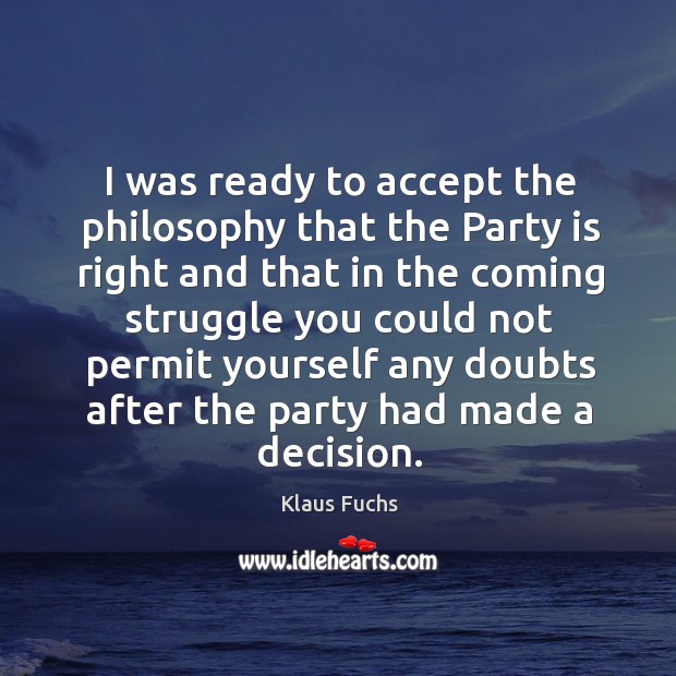 I was ready to accept the philosophy that the party is right and that in the coming Klaus Fuchs Picture Quote