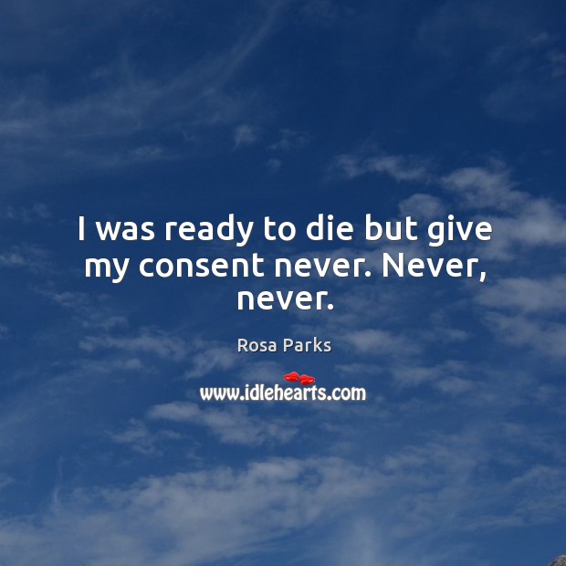 I was ready to die but give my consent never. Never, never. Rosa Parks Picture Quote