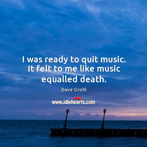 I was ready to quit music. It felt to me like music equalled death. Dave Grohl Picture Quote