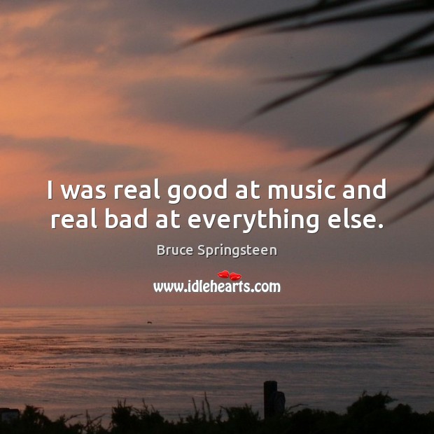 I was real good at music and real bad at everything else. Bruce Springsteen Picture Quote