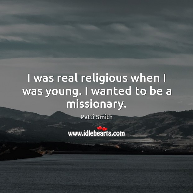 I was real religious when I was young. I wanted to be a missionary. Patti Smith Picture Quote