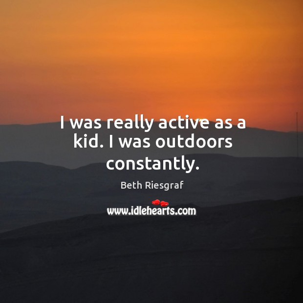 I was really active as a kid. I was outdoors constantly. Beth Riesgraf Picture Quote