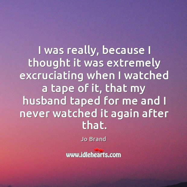 I was really, because I thought it was extremely excruciating when I watched a tape of it Image