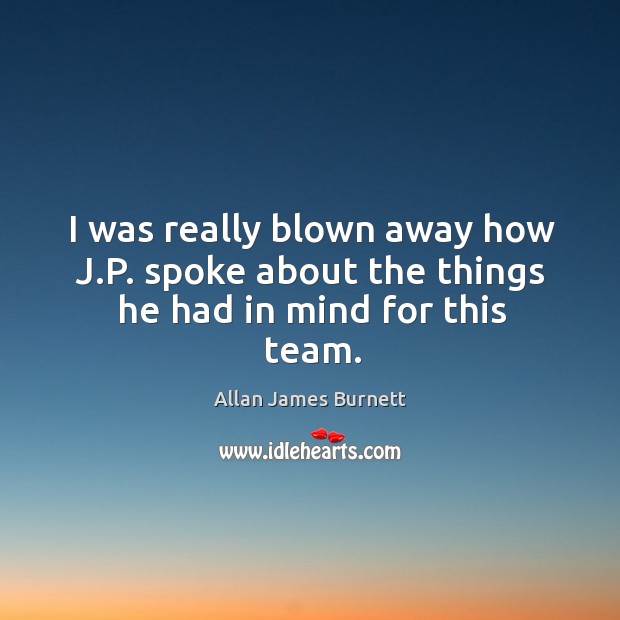 I was really blown away how j.p. Spoke about the things he had in mind for this team. Allan James Burnett Picture Quote
