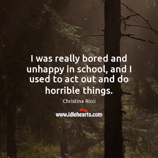 I was really bored and unhappy in school, and I used to act out and do horrible things. Christina Ricci Picture Quote