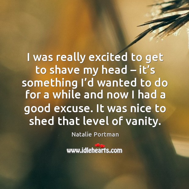 I was really excited to get to shave my head – it’s something I’d wanted to do for a while and now I had a good excuse. Natalie Portman Picture Quote