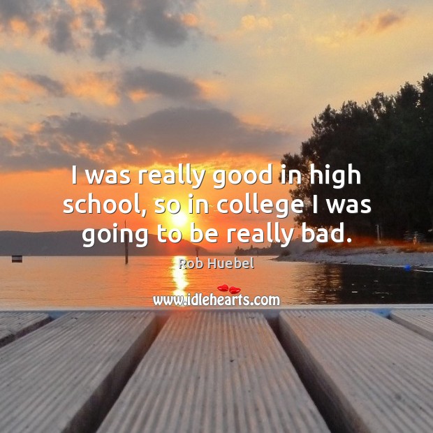 I was really good in high school, so in college I was going to be really bad. Rob Huebel Picture Quote