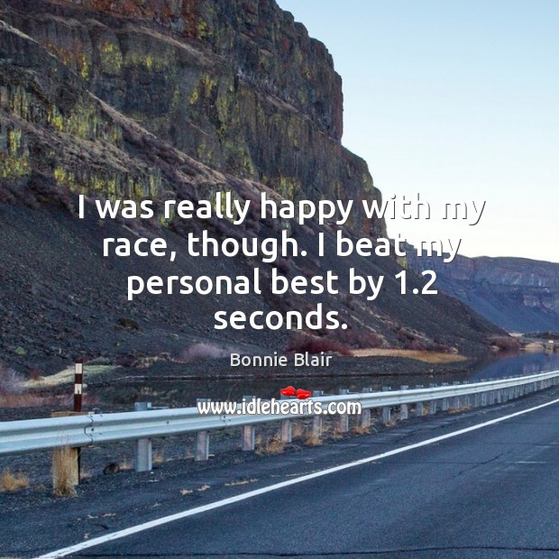 I was really happy with my race, though. I beat my personal best by 1.2 seconds. Bonnie Blair Picture Quote