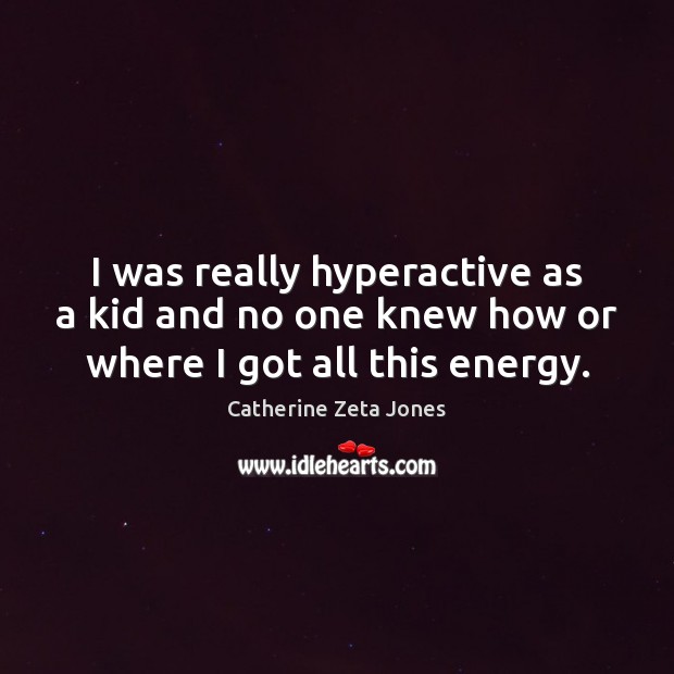 I was really hyperactive as a kid and no one knew how or where I got all this energy. Catherine Zeta Jones Picture Quote
